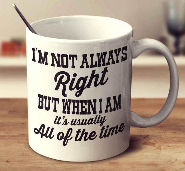 I'm Not Always Right, But When I Am It's Usually All Of The Time