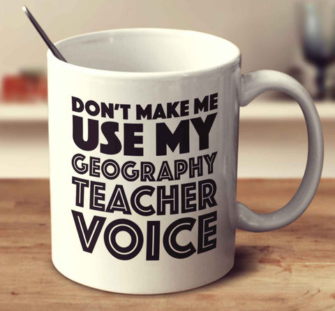 Don't Make Me Use My Geography Teacher Voice