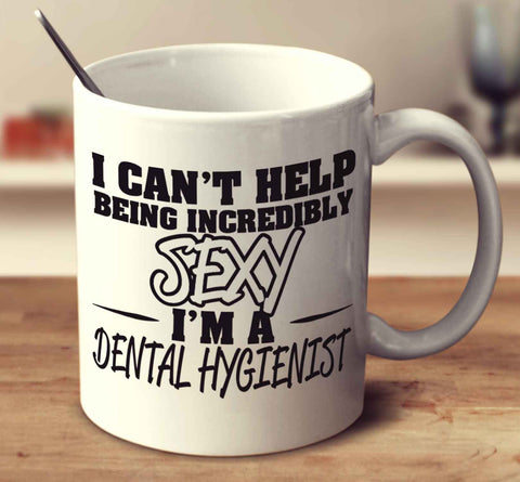 I Can't Help Being Incredibly Sexy I'm A Dental Hygienist