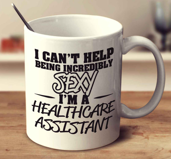 I Can't Help Being Incredibly Sexy I'm A Healthcare Assistant
