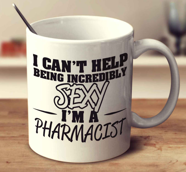 I Can't Help Being Incredibly Sexy I'm A Pharmacist
