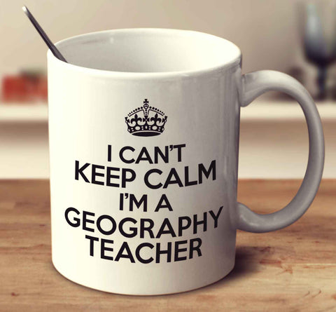 I Can't Keep Calm I'm A Geography Teacher