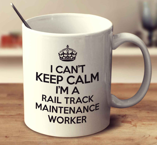 I Can't Keep Calm I'm A Rail Track Maintenance Worker
