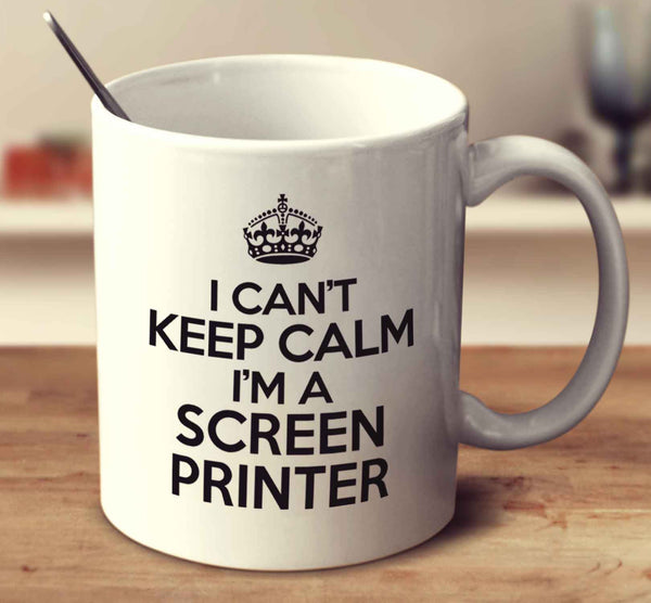 I Can't Keep Calm I'm A Screen Printer