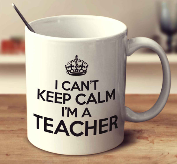 I Can't Keep Calm I'm A Teacher