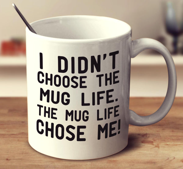 I Didn't Choose The Mug Life. The Mug Life Chose Me