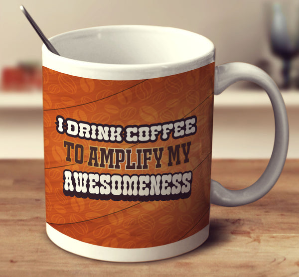 I Drink Coffee To Amplify My Awesomeness