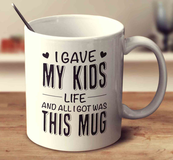 I Gave My Kids Life And All I Got Was This Mug