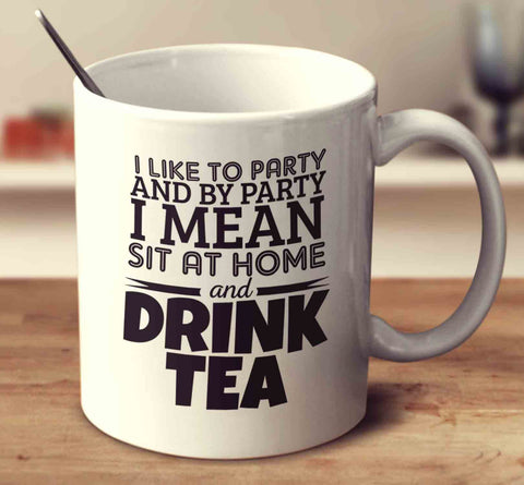 I Like To Party And By Party I Mean Sit At Home And Drink Tea