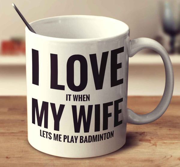I Love It When My Wife Lets Me Play Badminton