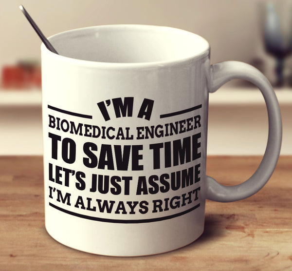 I'm A Biomedical Engineer To Save Time Let's Just Assume I'm Always Right