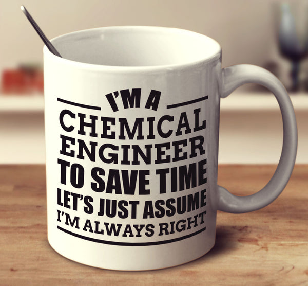 I'm A Chemical Engineer To Save Time Let's Just Assume I'm Always Right