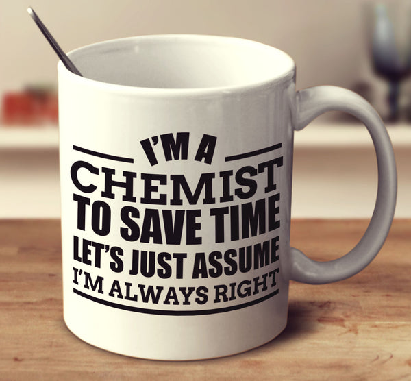 I'm A Chemist To Save Time Let's Assume I'm Always Right