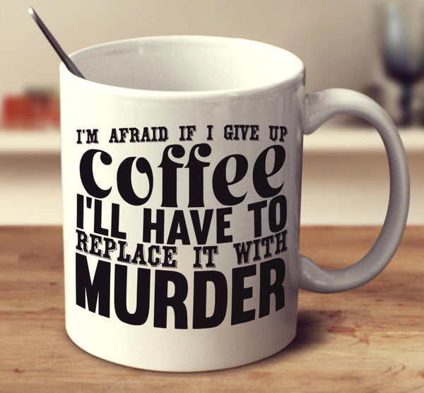 I'm Afraid If I Give Up Coffee I'll Have To Replace It With Murder