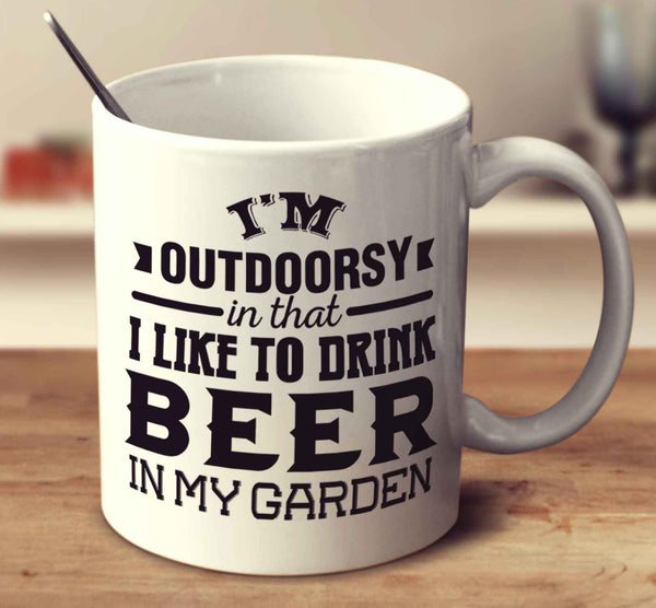 I'm Outdoorsy In That I Like To Drink Beer In My Garden