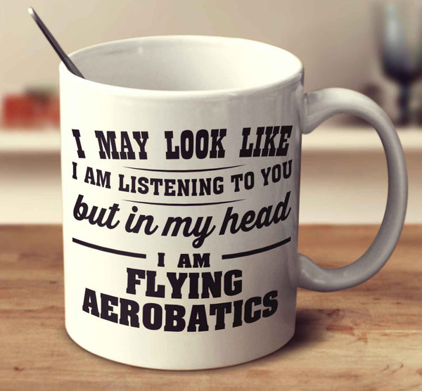 I May Look Like I Am Listening To You But In My Head I Am Flying Aerobatics