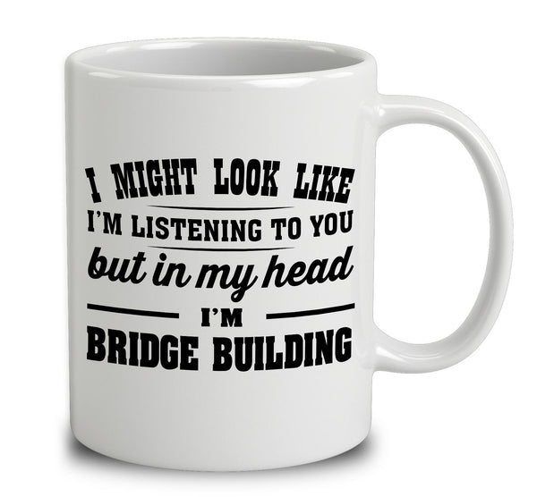 I Might Look Like I'm Listening To You, But In My Head I'm Bridge Building