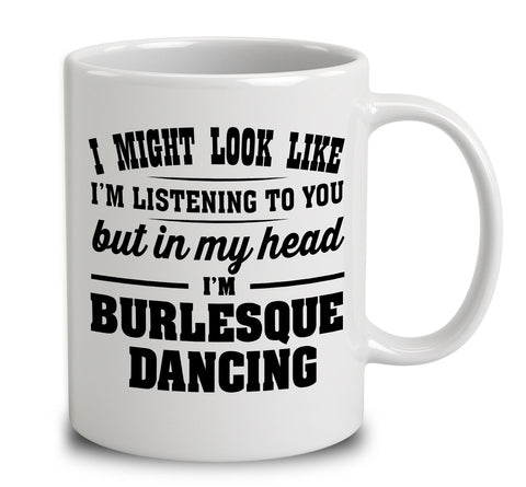 I Might Look Like I'm Listening To You, But In My Head I'm Burlesque Dancing