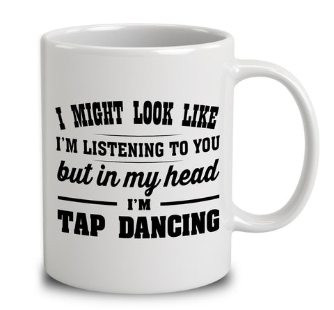 I Might Look Like I'm Listening To You, But In My Head I'm Tap Dancing