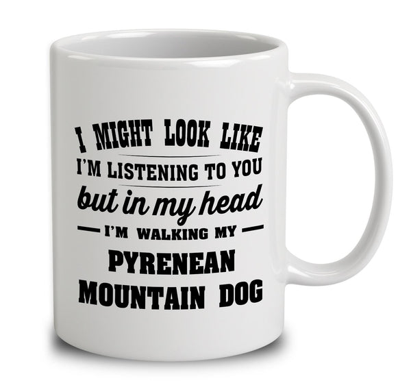 I Might Look Like I'm Listening To You, But In My Head I'm Walking My Pyrenean Mountain Dog