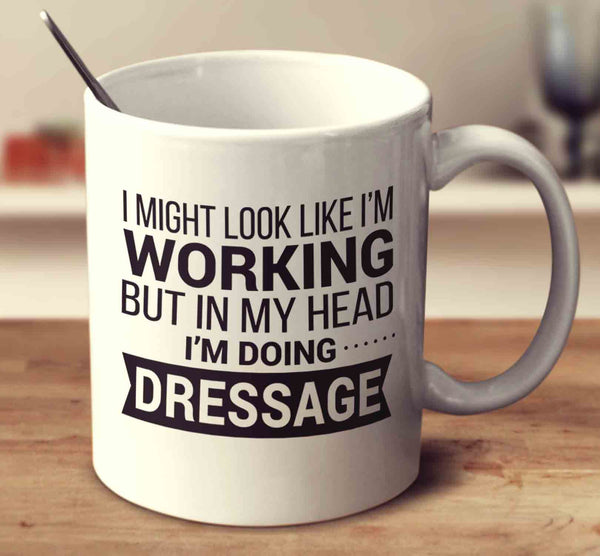 I Might Look Like I'm Working But In My Head I'm Dressage