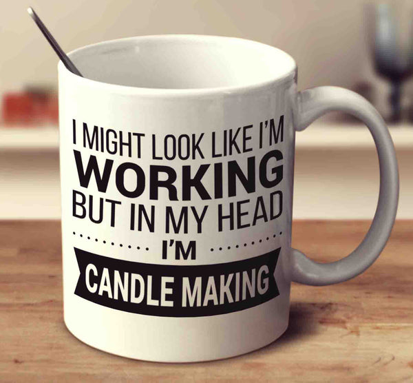I Might Look Like I'm Working But In My Head I'm Candle Making
