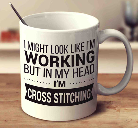 I Might Look Like I'm Working But In My Head I'm Cross Stitching
