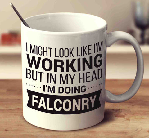 I Might Look Like I'm Working But In My Head I'm Doing Falconry