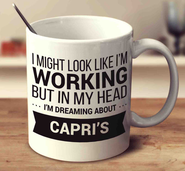 I Might Look Like I'm Working But In My Head I'm Dreaming About Capri's