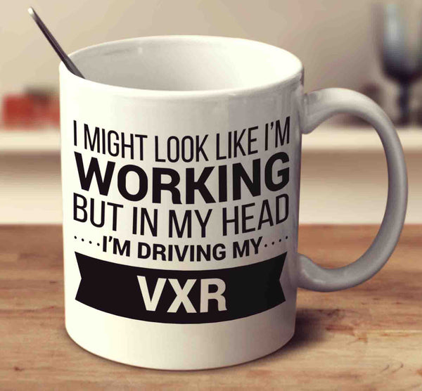 I Might Look Like I'm Working But In My Head I'm Driving My Vxr