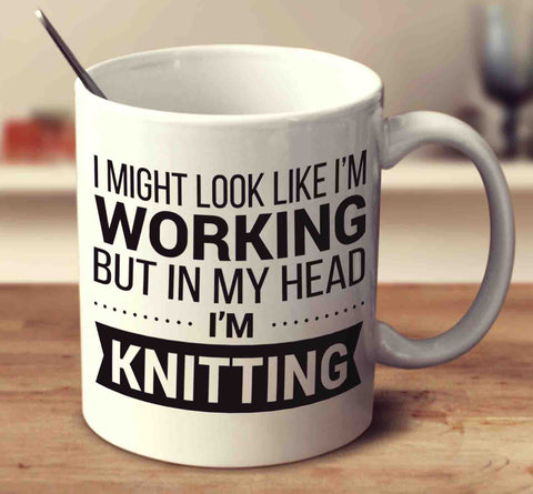 I Might Look Like I'm Working But In My Head I'm Knitting