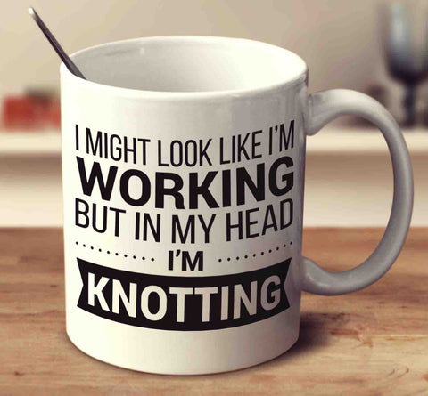 I Might Look Like I'm Working But In My Head I'm Knotting