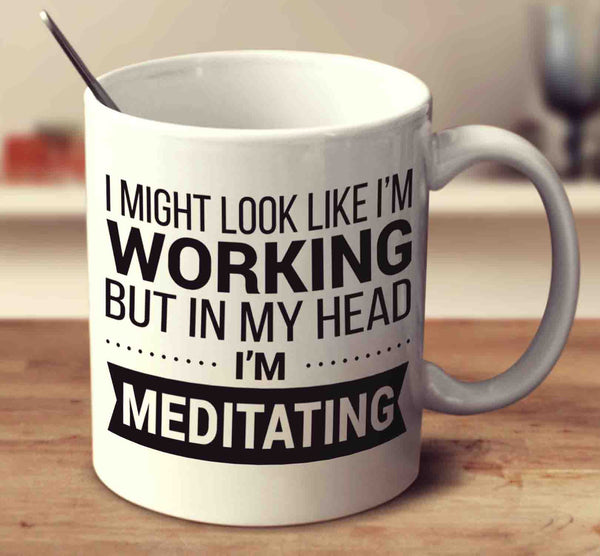 I Might Look Like I'm Working But In My Head I'm Meditating