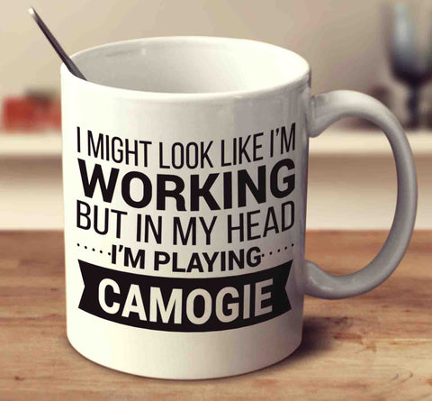 I Might Look Like I'm Working But In My Head I'm Playing Camogie