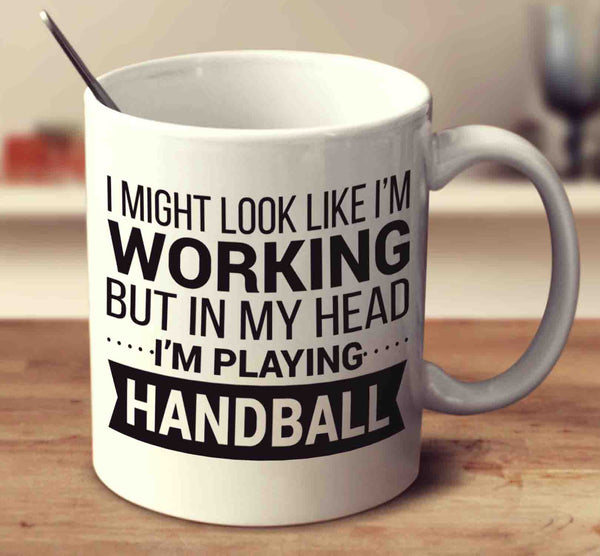 I Might Look Like I'm Working But In My Head I'm Playing Handball