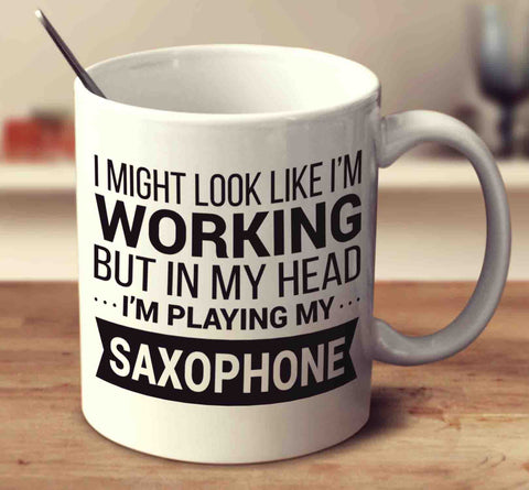 I Might Look Like I'm Working But In My Head I'm Playing My Saxophone