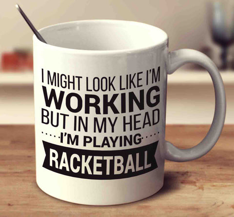 I Might Look Like I'm Working But In My Head I'm Playing Racketball