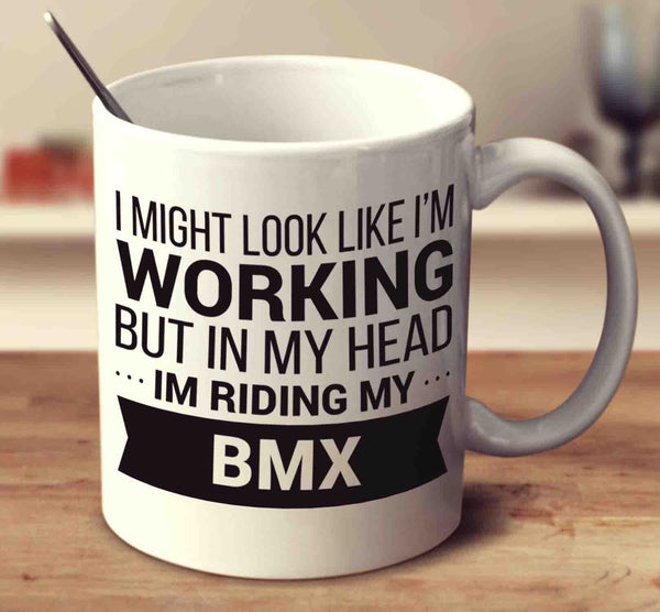 I Might Look Like I'm Working But In My Head I'm Riding My Bmx