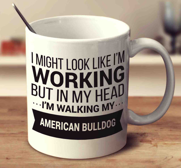 I Might Look Like I'm Working But In My Head I'm Walking My American Bulldog