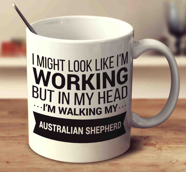 I Might Look Like I'm Working But In My Head I'm Walking My Australian Shepherd