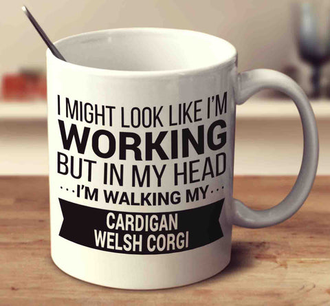 I Might Look Like I'm Working But In My Head I'm Walking My Cardigan Welsh Corgi
