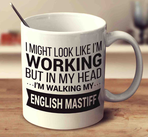 I Might Look Like I'm Working But In My Head I'm Walking My English Mastiff