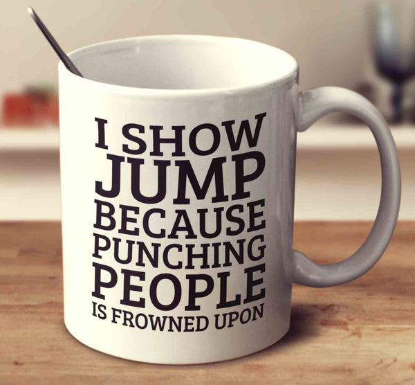I Show Jump Because Punching People Is Frowned Upon