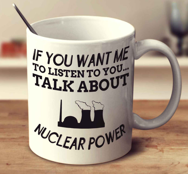 If You Want Me To Listen To You..Talk About Nuclear Power