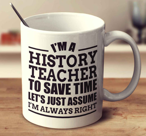 I'm A History Teacher To Save Time Let's Just Assume I'm Always Right