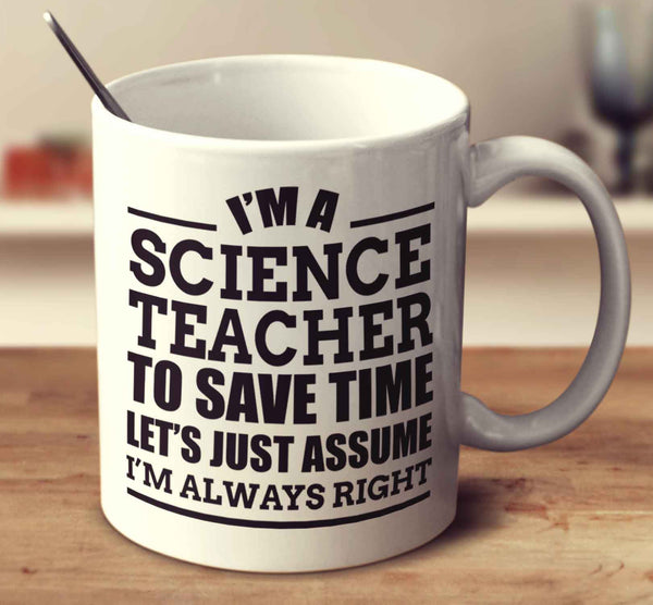 I'm A Science Teacher To Save Time Let's Just Assume I'm Always Right
