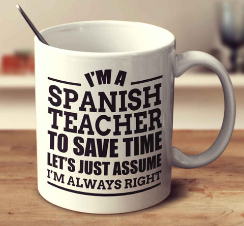 I'm A Spanish Teacher To Save Time Let's Just Assume I'm Always Right