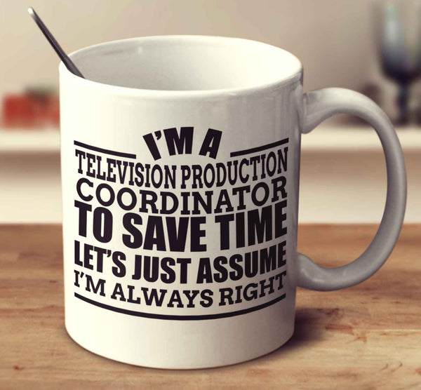 I'm A Television Production Coordinator To Save Time Let's Just Assume I'm Always Right