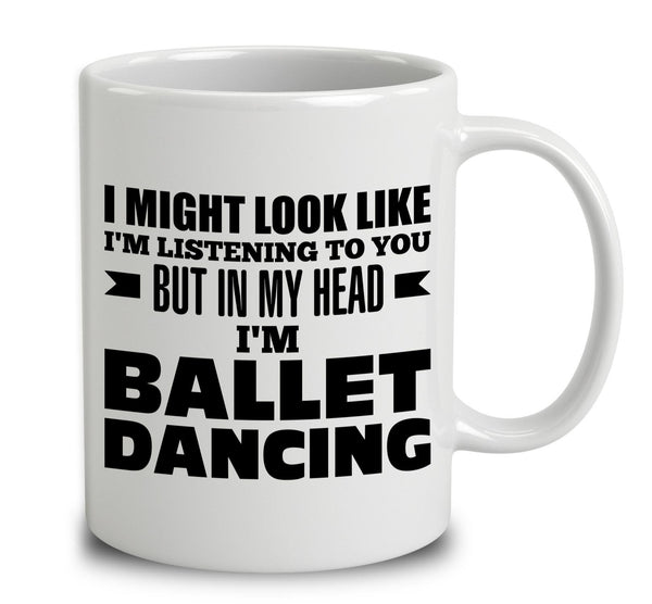 I Might Look Like I'm Listening To You, But In My Head I'm Ballet Dancing