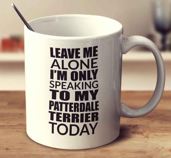 Leave Me Alone I'm Only Speaking To My Patterdale Terrier Today